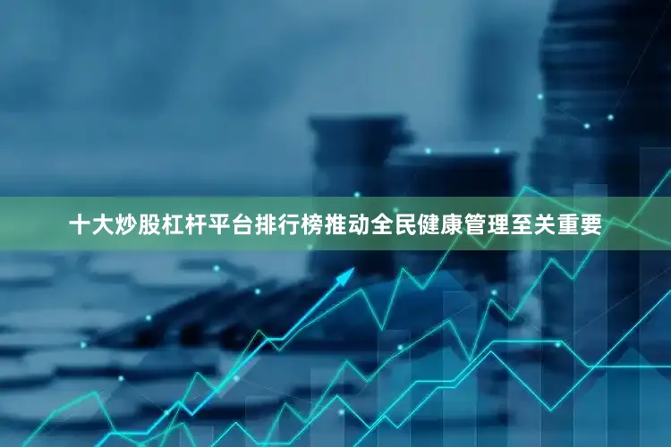 十大炒股杠杆平台排行榜推动全民健康管理至关重要
