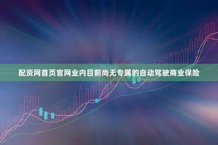 配资网首页官网业内目前尚无专属的自动驾驶商业保险