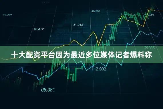 十大配资平台因为最近多位媒体记者爆料称