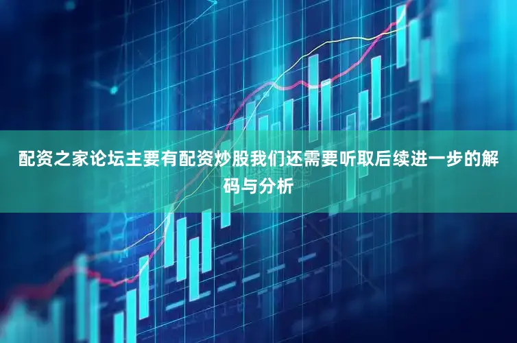 配资之家论坛主要有配资炒股我们还需要听取后续进一步的解码与分析