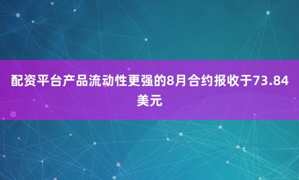 配资平台产品流动性更强的8月合约报收于73.84美元