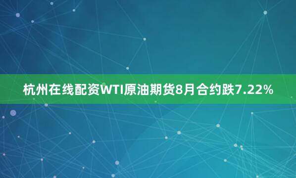 杭州在线配资WTI原油期货8月合约跌7.22%
