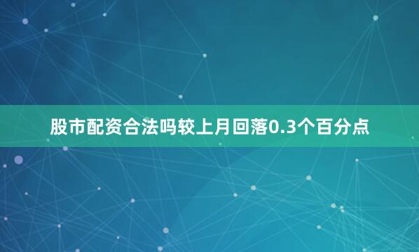 股市配资合法吗较上月回落0.3个百分点