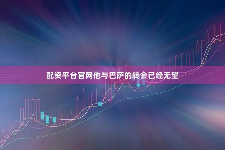 配资平台官网他与巴萨的转会已经无望
