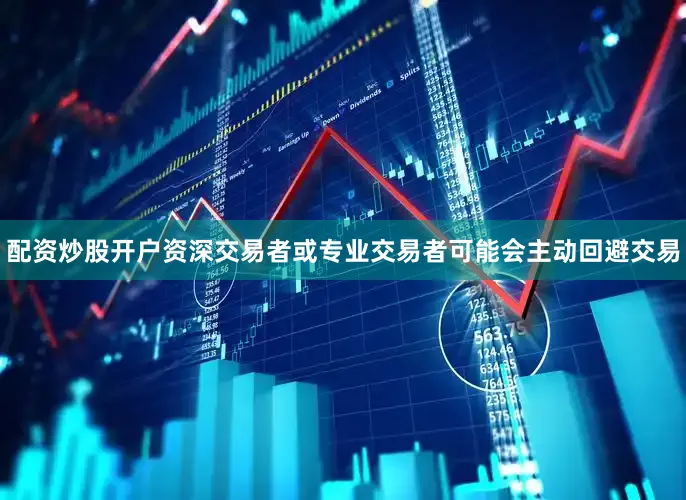 配资炒股开户资深交易者或专业交易者可能会主动回避交易