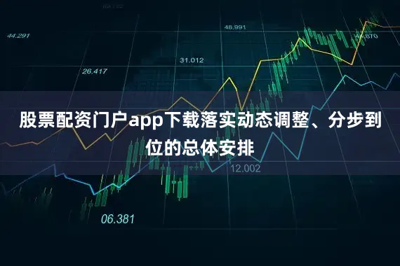 股票配资门户app下载落实动态调整、分步到位的总体安排
