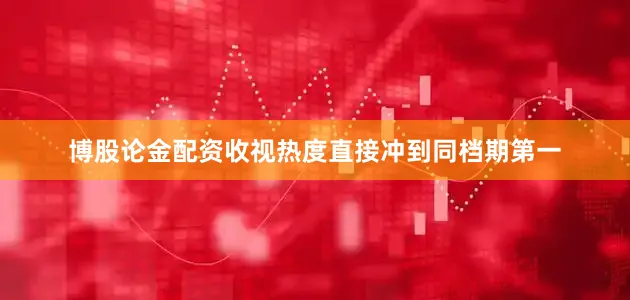 博股论金配资收视热度直接冲到同档期第一