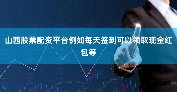 山西股票配资平台例如每天签到可以领取现金红包等