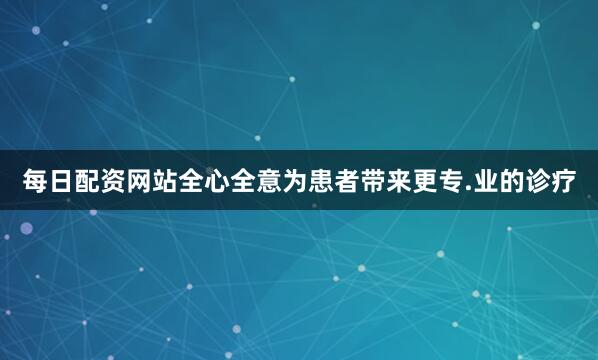 每日配资网站全心全意为患者带来更专.业的诊疗