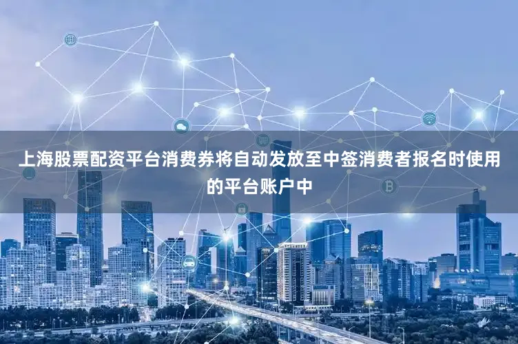 上海股票配资平台消费券将自动发放至中签消费者报名时使用的平台账户中