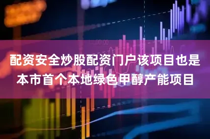 配资安全炒股配资门户该项目也是本市首个本地绿色甲醇产能项目