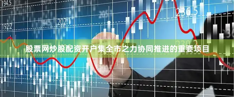 股票网炒股配资开户集全市之力协同推进的重要项目