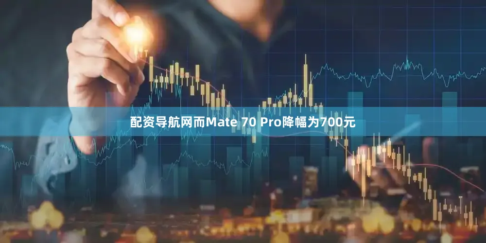 配资导航网而Mate 70 Pro降幅为700元
