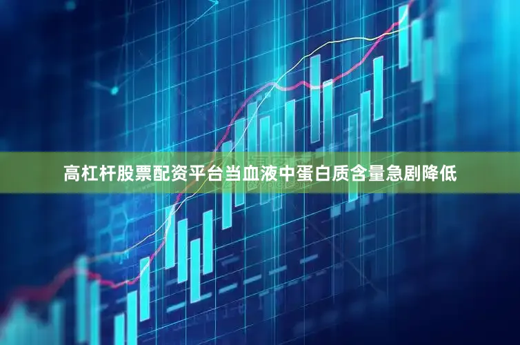 高杠杆股票配资平台当血液中蛋白质含量急剧降低